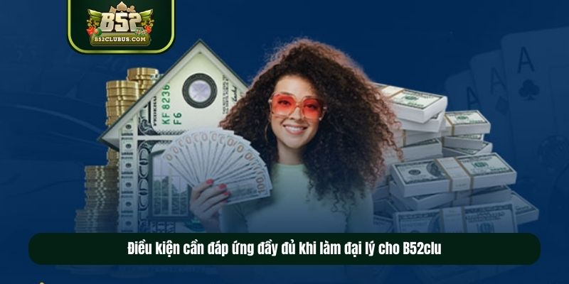 Điều kiện cần đáp ứng đầy đủ khi làm đại lý cho B52club Điều kiện cần đáp ứng đầy đủ khi làm đại lý cho B52club