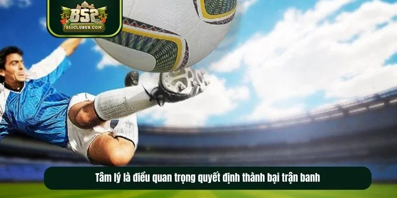 Tâm lý là điều quan trọng quyết định thành bại trận banh Tâm lý là điều quan trọng quyết định thành bại trận banh