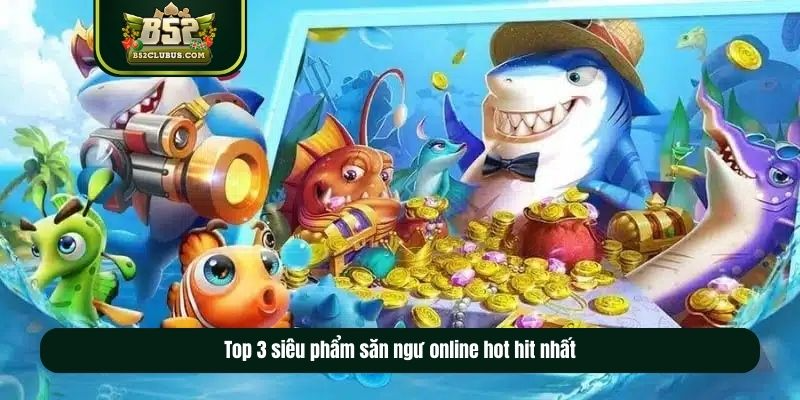 Top 3 siêu phẩm săn ngư online hot hit nhất