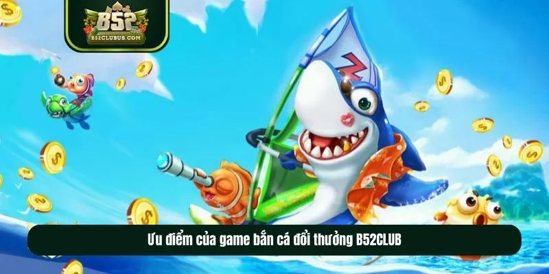 Ưu điểm của game bắn cá đổi thưởng B52CLUB Ưu điểm của game bắn cá đổi thưởng B52CLUB